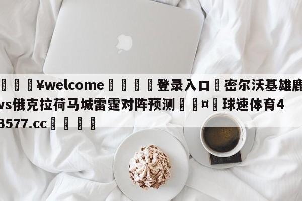 💥welcome🍖登录入口⛎密尔沃基雄鹿vs俄克拉荷马城雷霆对阵预测🤮球速体育43577.cc🍦