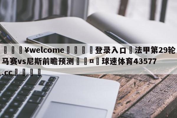 💥welcome🍖登录入口⛎法甲第29轮马赛vs尼斯前瞻预测🤮球速体育43577.cc🍦