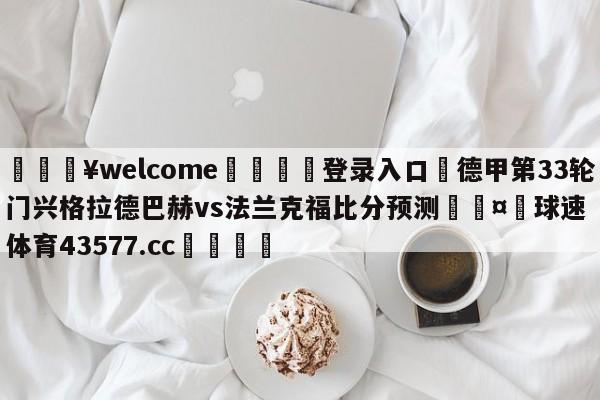 💥welcome🍖登录入口⛎德甲第33轮门兴格拉德巴赫vs法兰克福比分预测🤮球速体育43577.cc🍦