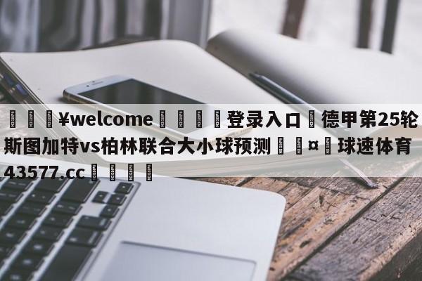 💥welcome🍖登录入口⛎德甲第25轮斯图加特vs柏林联合大小球预测🤮球速体育43577.cc🍦