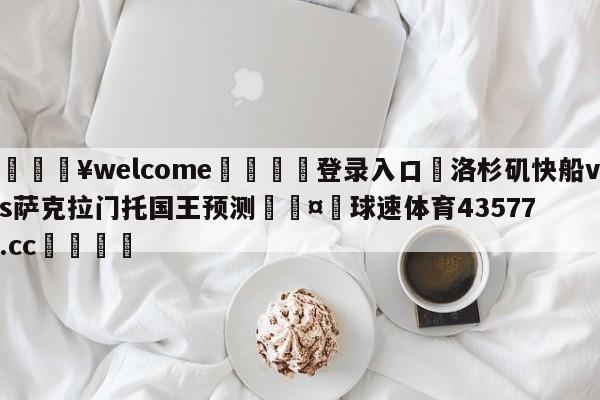 💥welcome🍖登录入口⛎洛杉矶快船vs萨克拉门托国王预测🤮球速体育43577.cc🍦