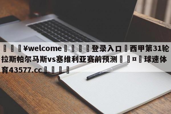 💥welcome🍖登录入口⛎西甲第31轮拉斯帕尔马斯vs塞维利亚赛前预测🤮球速体育43577.cc🍦