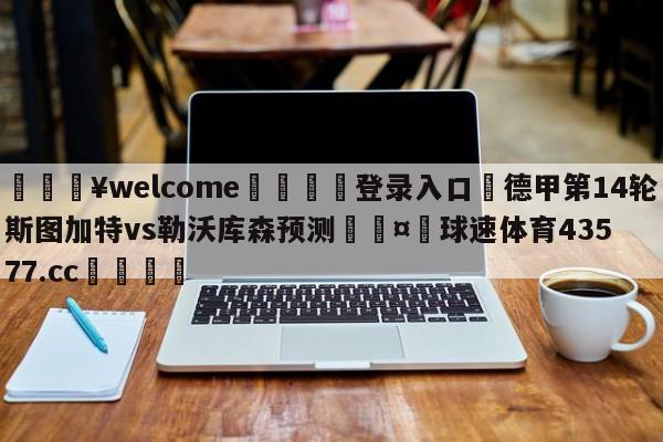 💥welcome🍖登录入口⛎德甲第14轮斯图加特vs勒沃库森预测🤮球速体育43577.cc🍦