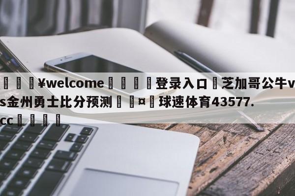 💥welcome🍖登录入口⛎芝加哥公牛vs金州勇士比分预测🤮球速体育43577.cc🍦