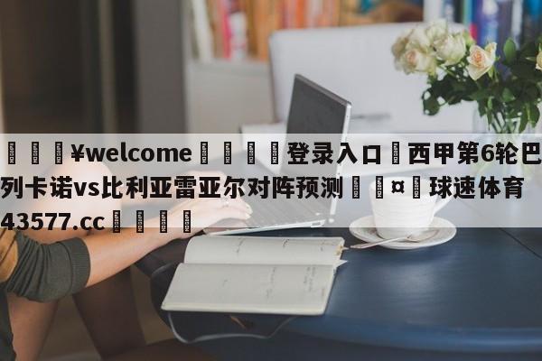 💥welcome🍖登录入口⛎西甲第6轮巴列卡诺vs比利亚雷亚尔对阵预测🤮球速体育43577.cc🍦