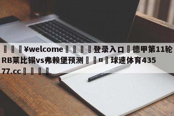 💥welcome🍖登录入口⛎德甲第11轮RB莱比锡vs弗赖堡预测🤮球速体育43577.cc🍦