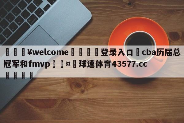 💥welcome🍖登录入口⛎cba历届总冠军和fmvp🤮球速体育43577.cc🍦