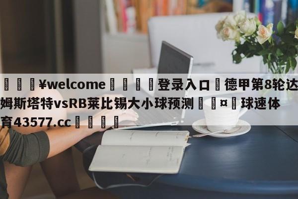 💥welcome🍖登录入口⛎德甲第8轮达姆斯塔特vsRB莱比锡大小球预测🤮球速体育43577.cc🍦