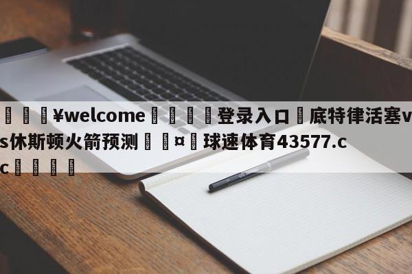 💥welcome🍖登录入口⛎底特律活塞vs休斯顿火箭预测🤮球速体育43577.cc🍦