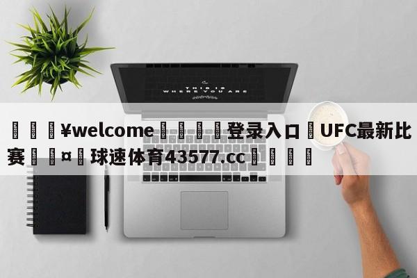 💥welcome🍖登录入口⛎UFC最新比赛🤮球速体育43577.cc🍦