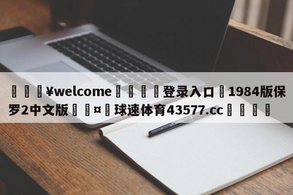 💥welcome🍖登录入口⛎1984版保罗2中文版🤮球速体育43577.cc🍦