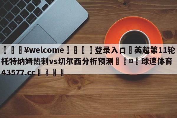 💥welcome🍖登录入口⛎英超第11轮托特纳姆热刺vs切尔西分析预测🤮球速体育43577.cc🍦