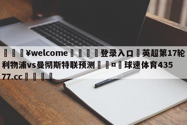 💥welcome🍖登录入口⛎英超第17轮利物浦vs曼彻斯特联预测🤮球速体育43577.cc🍦