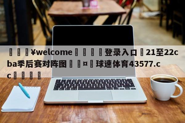 💥welcome🍖登录入口⛎21至22cba季后赛对阵图🤮球速体育43577.cc🍦