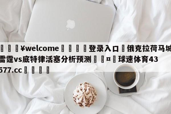 💥welcome🍖登录入口⛎俄克拉荷马城雷霆vs底特律活塞分析预测🤮球速体育43577.cc🍦