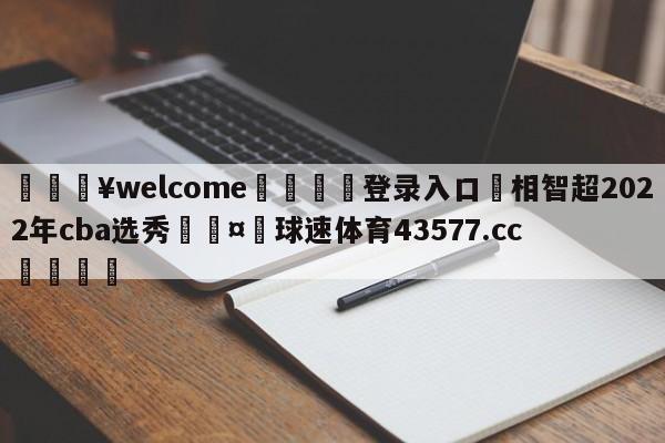 💥welcome🍖登录入口⛎相智超2022年cba选秀🤮球速体育43577.cc🍦