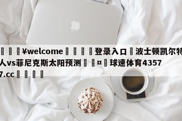 💥welcome🍖登录入口⛎波士顿凯尔特人vs菲尼克斯太阳预测🤮球速体育43577.cc🍦