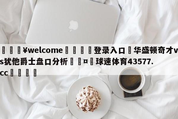 💥welcome🍖登录入口⛎华盛顿奇才vs犹他爵士盘口分析🤮球速体育43577.cc🍦