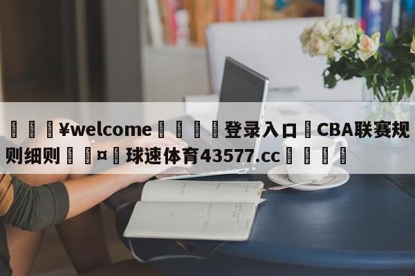 💥welcome🍖登录入口⛎CBA联赛规则细则🤮球速体育43577.cc🍦