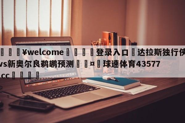 💥welcome🍖登录入口⛎达拉斯独行侠vs新奥尔良鹈鹕预测🤮球速体育43577.cc🍦