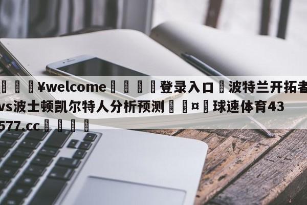 💥welcome🍖登录入口⛎波特兰开拓者vs波士顿凯尔特人分析预测🤮球速体育43577.cc🍦