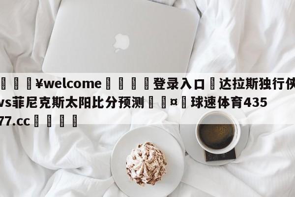 💥welcome🍖登录入口⛎达拉斯独行侠vs菲尼克斯太阳比分预测🤮球速体育43577.cc🍦