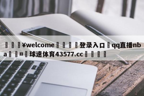 💥welcome🍖登录入口⛎qq直播nba🤮球速体育43577.cc🍦