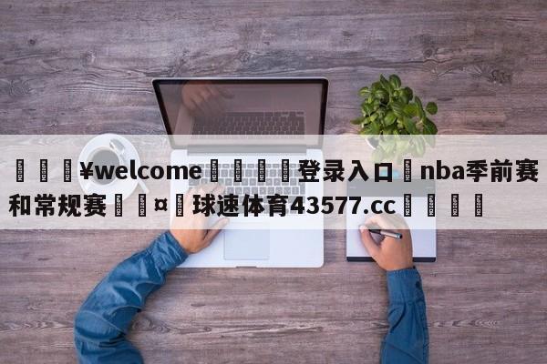 💥welcome🍖登录入口⛎nba季前赛和常规赛🤮球速体育43577.cc🍦