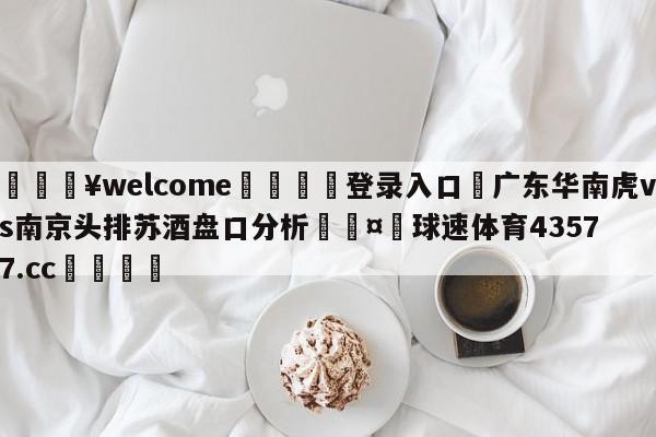 💥welcome🍖登录入口⛎广东华南虎vs南京头排苏酒盘口分析🤮球速体育43577.cc🍦