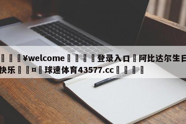 💥welcome🍖登录入口⛎阿比达尔生日快乐🤮球速体育43577.cc🍦