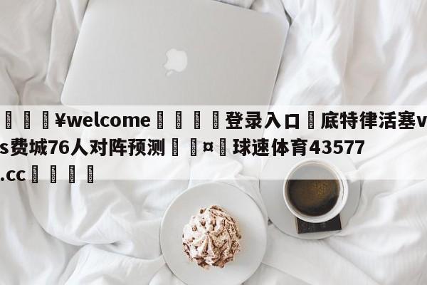 💥welcome🍖登录入口⛎底特律活塞vs费城76人对阵预测🤮球速体育43577.cc🍦