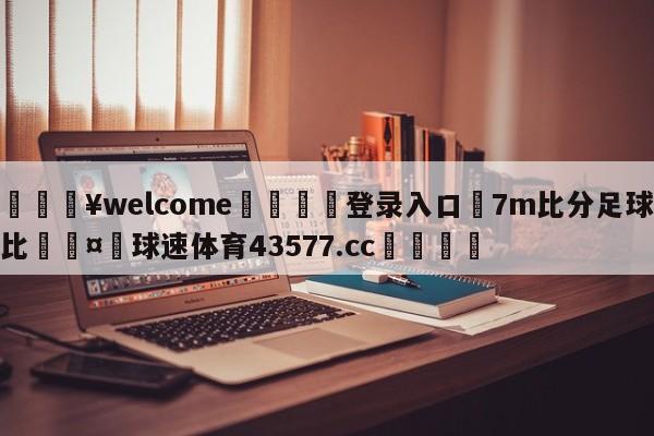 💥welcome🍖登录入口⛎7m比分足球比🤮球速体育43577.cc🍦