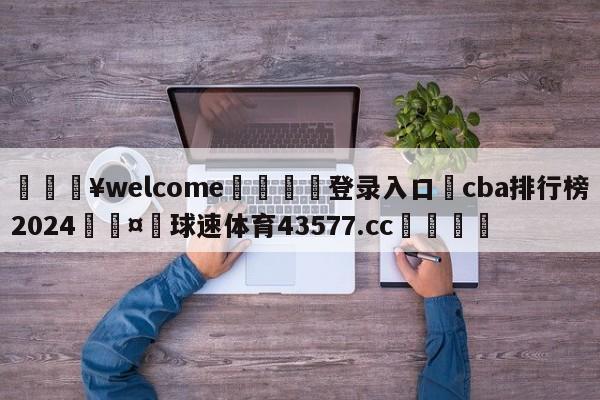 💥welcome🍖登录入口⛎cba排行榜2024🤮球速体育43577.cc🍦