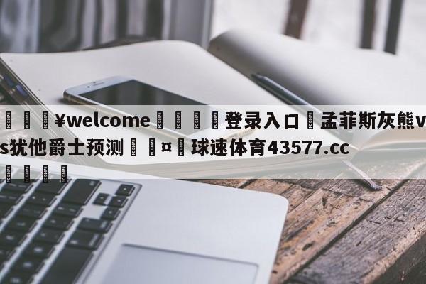 💥welcome🍖登录入口⛎孟菲斯灰熊vs犹他爵士预测🤮球速体育43577.cc🍦