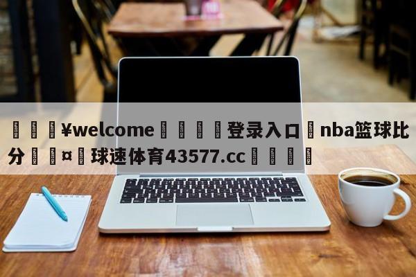 💥welcome🍖登录入口⛎nba篮球比分🤮球速体育43577.cc🍦