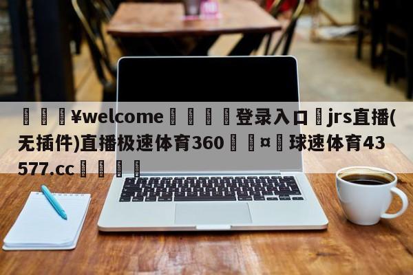 💥welcome🍖登录入口⛎jrs直播(无插件)直播极速体育360🤮球速体育43577.cc🍦