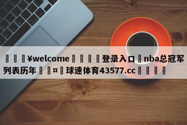 💥welcome🍖登录入口⛎nba总冠军列表历年🤮球速体育43577.cc🍦