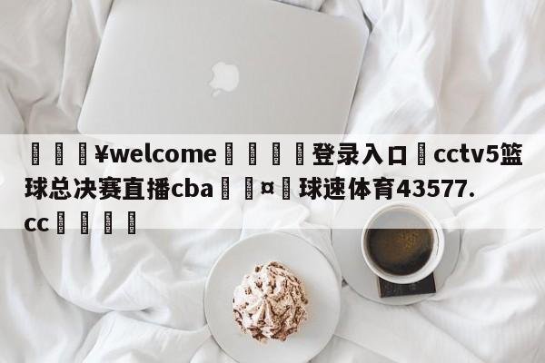 💥welcome🍖登录入口⛎cctv5篮球总决赛直播cba🤮球速体育43577.cc🍦