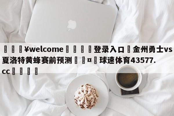 💥welcome🍖登录入口⛎金州勇士vs夏洛特黄蜂赛前预测🤮球速体育43577.cc🍦