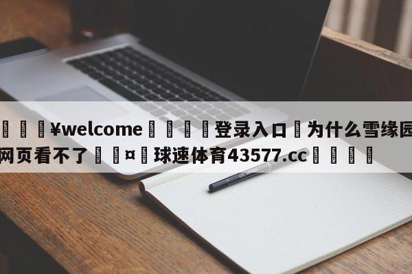 💥welcome🍖登录入口⛎为什么雪缘园网页看不了🤮球速体育43577.cc🍦