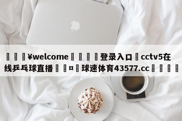 💥welcome🍖登录入口⛎cctv5在线乒乓球直播🤮球速体育43577.cc🍦