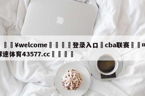 💥welcome🍖登录入口⛎cba联赛🤮球速体育43577.cc🍦