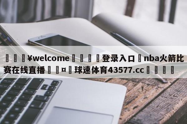 💥welcome🍖登录入口⛎nba火箭比赛在线直播🤮球速体育43577.cc🍦