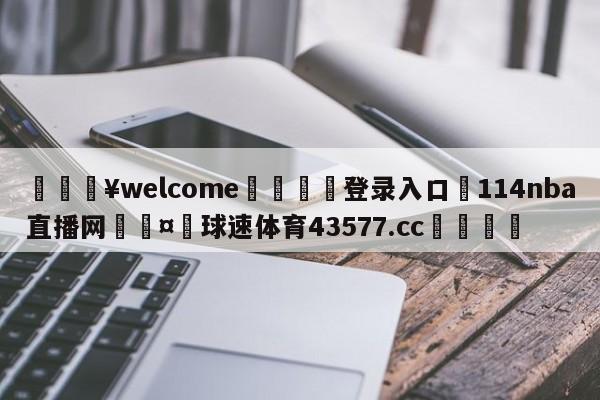 💥welcome🍖登录入口⛎114nba直播网🤮球速体育43577.cc🍦