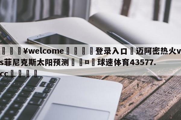 💥welcome🍖登录入口⛎迈阿密热火vs菲尼克斯太阳预测🤮球速体育43577.cc🍦