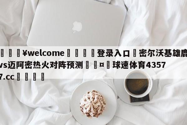 💥welcome🍖登录入口⛎密尔沃基雄鹿vs迈阿密热火对阵预测🤮球速体育43577.cc🍦