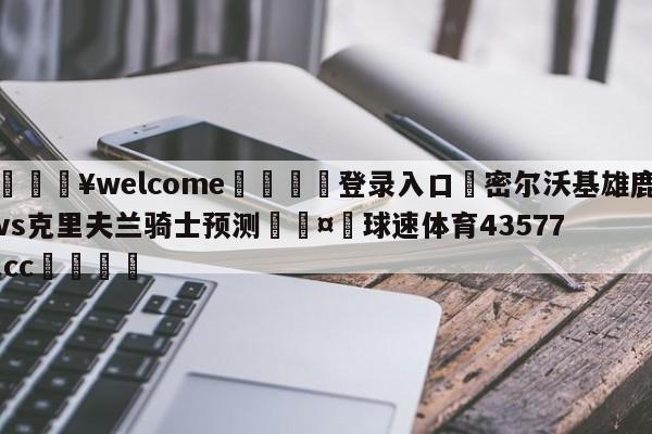 💥welcome🍖登录入口⛎密尔沃基雄鹿vs克里夫兰骑士预测🤮球速体育43577.cc🍦