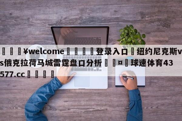 💥welcome🍖登录入口⛎纽约尼克斯vs俄克拉荷马城雷霆盘口分析🤮球速体育43577.cc🍦