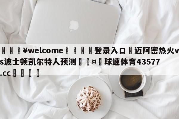 💥welcome🍖登录入口⛎迈阿密热火vs波士顿凯尔特人预测🤮球速体育43577.cc🍦