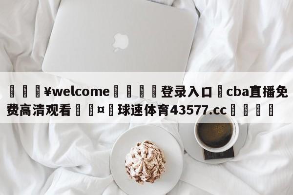 💥welcome🍖登录入口⛎cba直播免费高清观看🤮球速体育43577.cc🍦